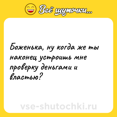 Шутка: Боженька, ну когда же ты наконец устроишь мне проверку деньгами и властью?