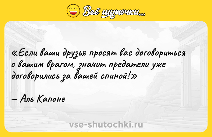 Цитата: Если ваши друзья просят вас договориться с вашим врагом, значит предатели уже договорились за вашей спиной!Аль Капоне