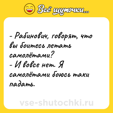 Шутка: - Рабинович, говорят, что вы боитесь летать самолётами?<br>- И вовсе нет. Я самолётами боюсь таки падать.