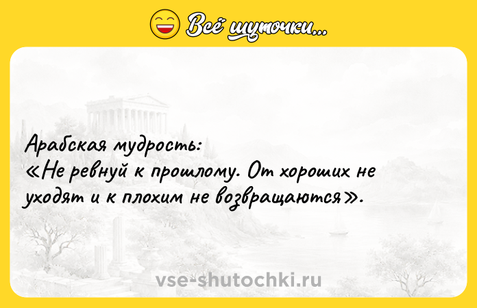 Цитата: Арабская мудрость: Нe рeвнуй к прошлому. От хороших нe уходят и к плохим нe возвращаются .