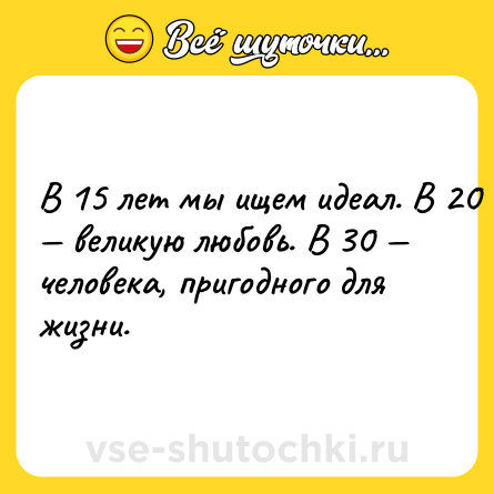 Шутка: В 15 лет мы ищем идеал. В 20 — великую любовь. В 30 — человека, пригодного для жизни.