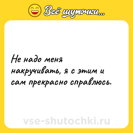 Шутка: Не надо меня накручивать, я с этим и сам прекрасно справлюсь.