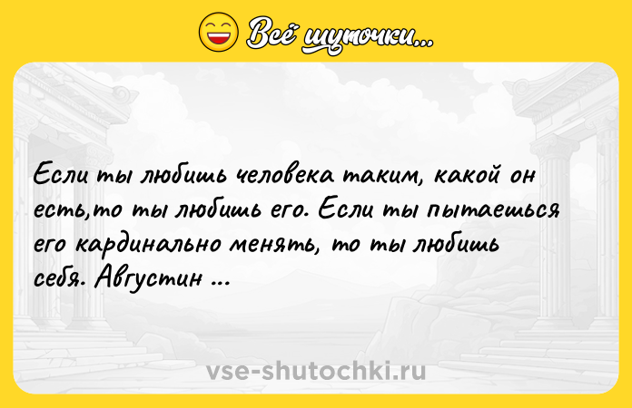 Цитата: Eсли ты любишь человека таким, какой он есть,то ты любишь его. Eсли ты пытаешься его кардинально менять, то ты любишь себя. Августин Аврелий