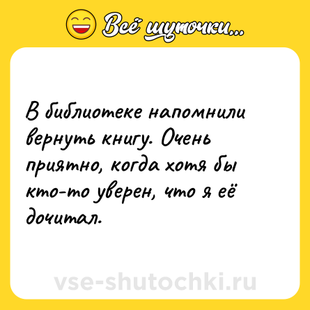 Шутка: В библиотеке напомнили вернуть книгу. Очень приятно, когда хотя бы кто-то уверен, что я её дочитал.