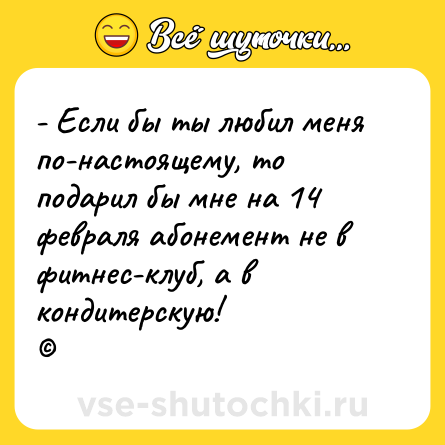 Шутка: - Если бы ты любил меня по-настоящему, то подарил бы мне на 14 февраля абонемент не в фитнес-клуб, а в кондитерскую!<br>©