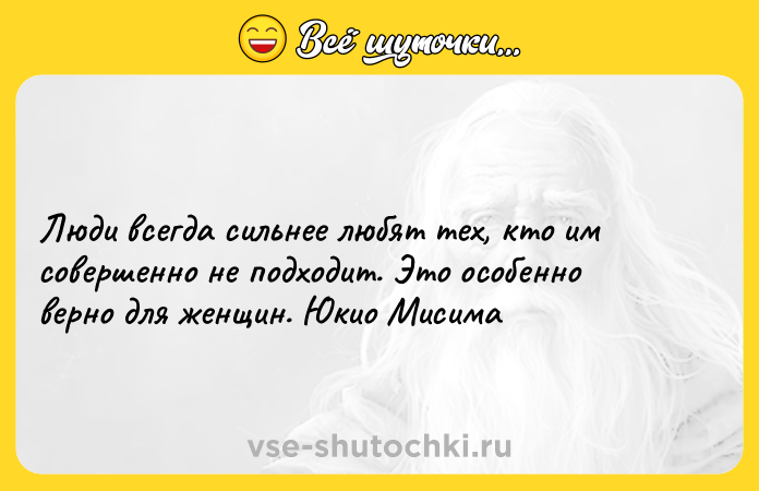 Цитата: Люди всегда сильнее любят тех, кто им совершенно не подходит. Это особенно верно для женщин. Юкио Мисима