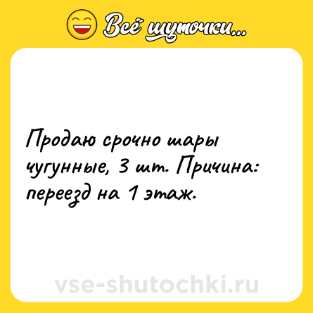 Шутка: Продаю срочно шары чугунные, 3 шт. Причина: переезд на 1 этаж.