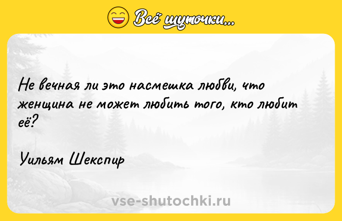 Цитата: Не вечная ли это насмешка любви, что женщина не может любить того, кто любит её?Уильям Шекспир