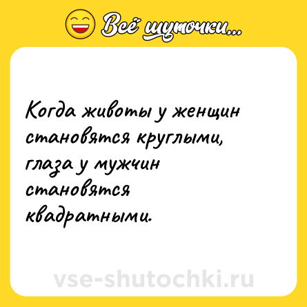 Шутка: Когда животы у женщин становятся круглыми, глаза у мужчин становятся квадратными.