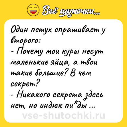 Шутка: Один петух спрашивает у второго:<br>- Почему мои куры несут маленькие яйца, а твои такие большие? В чем секрет?<br>- Никакого секрета здесь нет, но индюк пи*ды получит!