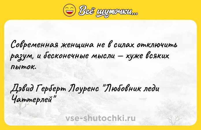 Цитата: Современная женщина не в силах отключить разум, и бесконечные мысли хуже всяких пыток.Дэвид Герберт Лоуренс Любовник леди Чаттерлей