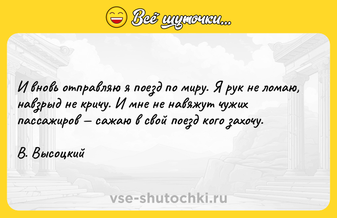 Цитата: И вновь отправляю я поезд по миру. Я рук не ломаю, навзрыд не кричу. И мне не навяжут чужихпассажиров сажаю в свой поезд кого захочу.В. Высоцкий