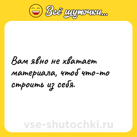 Шутка: Вам явно не хватает материала, чтоб что-то строить из себя.
