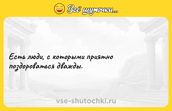 Цитата: Есть люди, с которыми приятно поздороваться дважды.