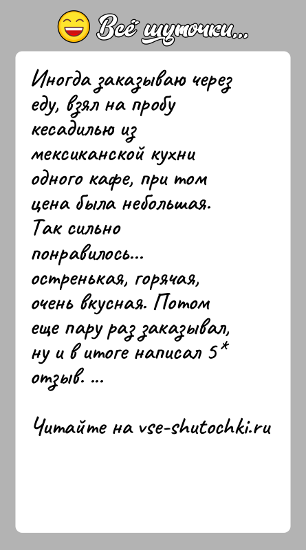 История: Иногда заказываю через еду, взял на пробу кесадилью из мексиканской кухни одного кафе, при том цена была небольшая. Так сильно