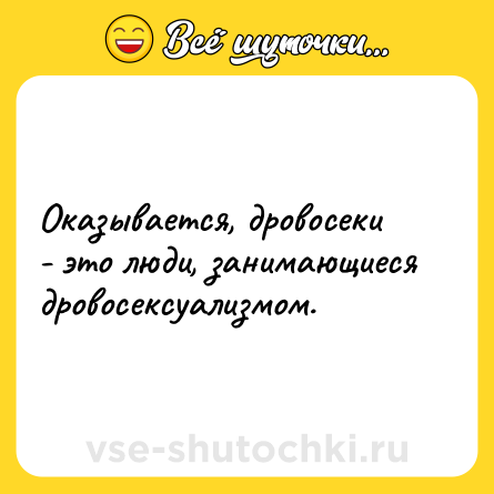 Шутка: Оказывается, дровосеки - это люди, занимающиеся дровосексуализмом.