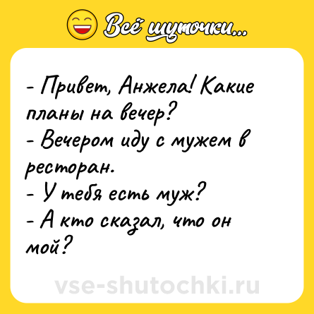 Шутка: - Привет, Анжела! Какие планы на вечер?<br>- Вечером иду с мужем в ресторан.<br>- У тебя есть муж?<br>- А кто сказал, что он мой?