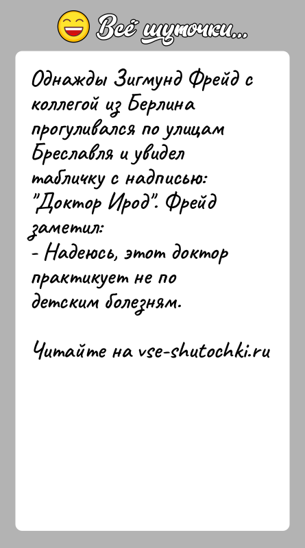 История: Однажды Зигмунд Фрейд с коллегой из Берлина прогуливался по улицам Бреславля и увидел табличку с надписью: Доктор Ирод . Фрейд заметил:-