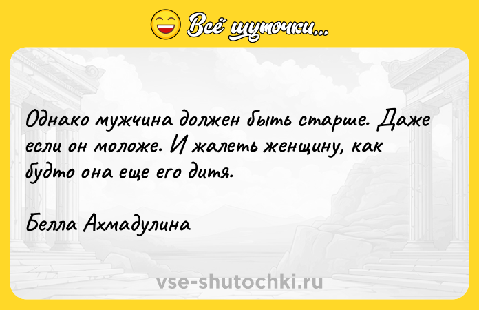Цитата: Однако мужчина должен быть старше. Даже если он моложе. И жалеть женщину, как будто она еще его дитя. Белла Ахмадулина