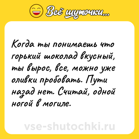 Шутка: Когда ты понимаешь что горький шоколад вкусный, ты вырос, все, можно уже оливки пробовать. Пути назад нет. Считай, одной ногой в могиле.
