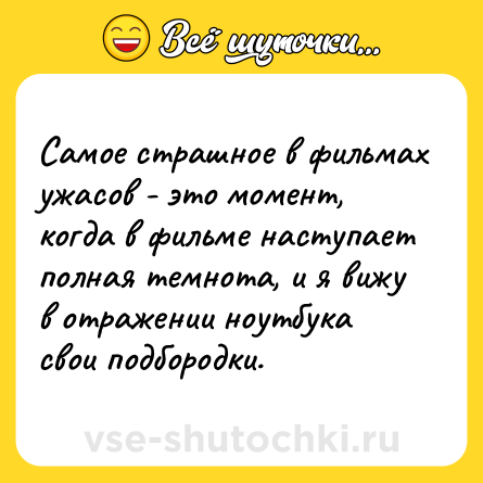 Шутка: Самое страшное в фильмах ужасов - это момент, когда в фильме наступает полная темнота, и я вижу в отражении ноутбука свои подбородки.