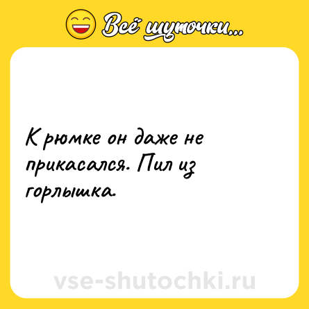 Шутка: К рюмке он даже не прикасался. Пил из горлышка.