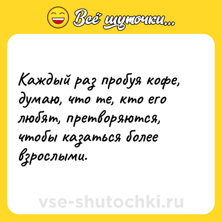 Шутка: Каждый раз пробуя кофе, думаю, что те, кто его любят, претворяются, чтобы казаться более взрослыми.