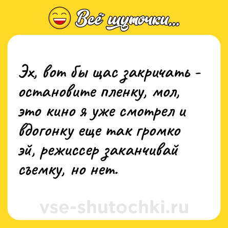 Шутка: Эх, вот бы щас закричать - остановите пленку, мол, это кино я уже смотрел и вдогонку еще так громко эй, режиссер заканчивай съемку, но нет.