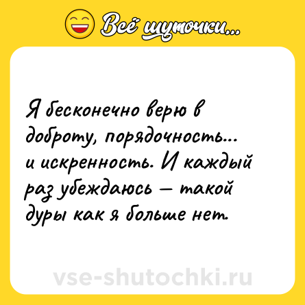 Шутка: Я бесконечно верю в доброту, порядочность... и искренность. И каждый раз убеждаюсь — такой дуры как я больше нет.