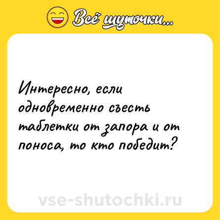 Шутка: Интересно, если одновременно съесть таблетки от запора и от поноса, то кто победит?