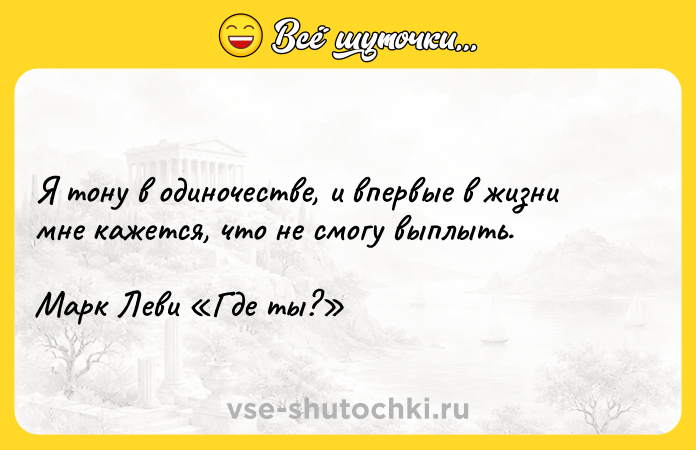 Цитата: Я тону в одиночестве, и впервые в жизни мне кажется, что не смогу выплыть.Марк Леви Где ты?