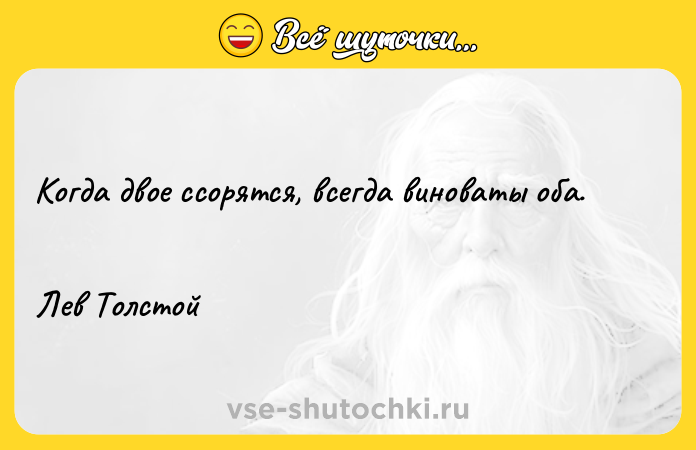 Цитата: Когда двое ссорятся, всегда виноваты оба. Лев Толстой
