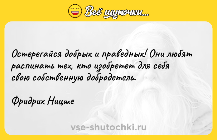 Цитата: Остерегайся добрых и праведных! Они любят распинать тех, кто изобретет для себя свою собственную добродетель.Фридрих Ницше