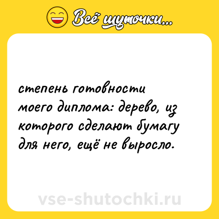 Шутка: степень готовности моего диплома: дерево, из которого сделают бумагу для него, ещё не выросло.