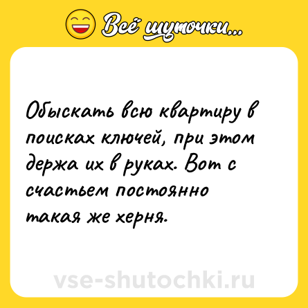 Шутка: Обыскать всю квартиру в поисках ключей, при этом держа их в руках. Вот с счастьем постоянно такая же херня.
