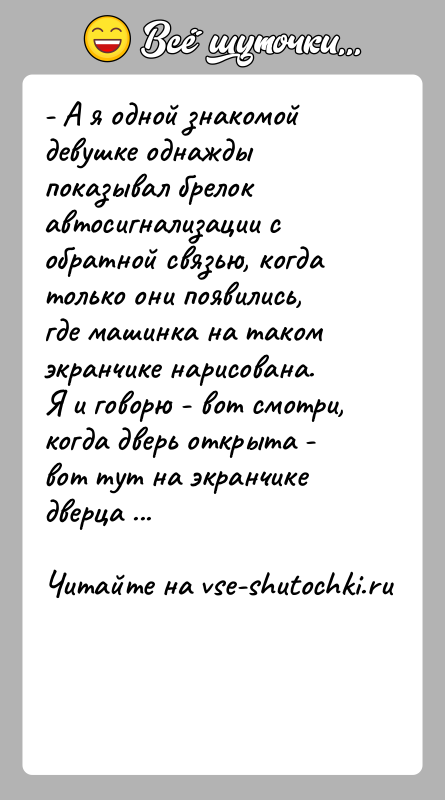 История: - А я одной знакомой девушке однажды показывал брелок автосигнализации с обратной связью, когда только они появились, где машинка на