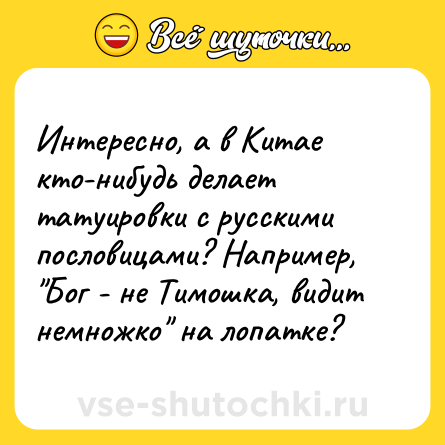 Шутка: Интересно, а в Китае кто-нибудь делает татуировки с русскими пословицами? Например, 