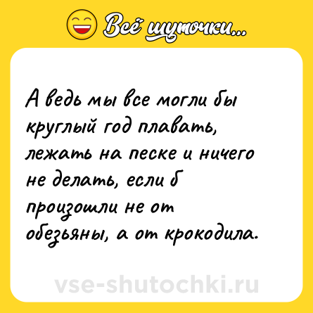 Шутка: А ведь мы все могли бы круглый год плавать, лежать на песке и ничего не делать, если б произошли не от обезьяны, а от крокодила.