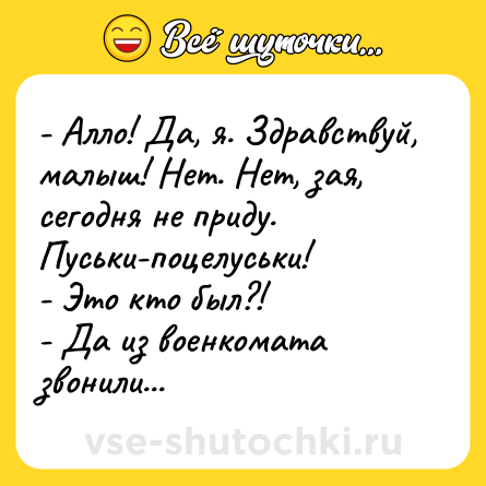 Шутка: - Алло! Да, я. Здравствуй, малыш! Нет. Нет, зая, сегодня не приду. Пуськи-поцелуськи!<br>- Это кто был?!<br>- Да из военкомата звонили...