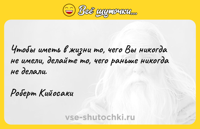 Цитата: Чтобы иметь в жизни то, чего Вы никогда не имели, делайте то, чего раньше никогда не делали.Роберт Кийосаки