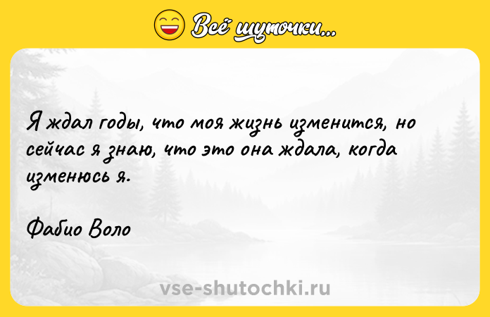Цитата: Я ждал годы, что моя жизнь изменится, но сейчас я знаю, что это она ждала, когда изменюсь я.Фабио Воло