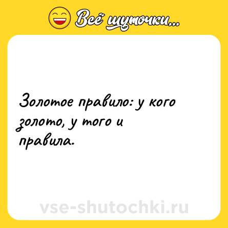 Шутка: Золотое правило: у кого золото, у того и правила.