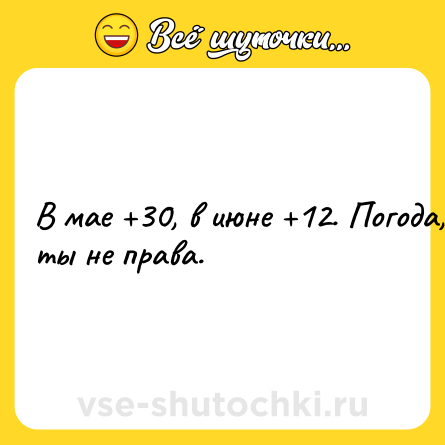 Шутка: В мае +30, в июне +12. Погода, ты не права.