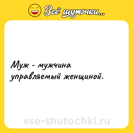 Шутка: Муж - мужчина управляемый женщиной.