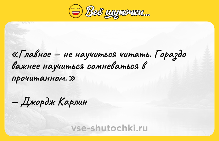 Цитата: Главное не научиться читать. Гораздо важнее научиться сомневаться в прочитанном.Джордж Карлин