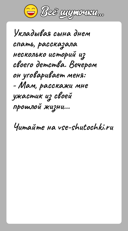 История: Укладывая сына днем спать, рассказала несколько историй из своего детства. Вечером он уговаривает меня: - Мам, расскажи мне ужастик из