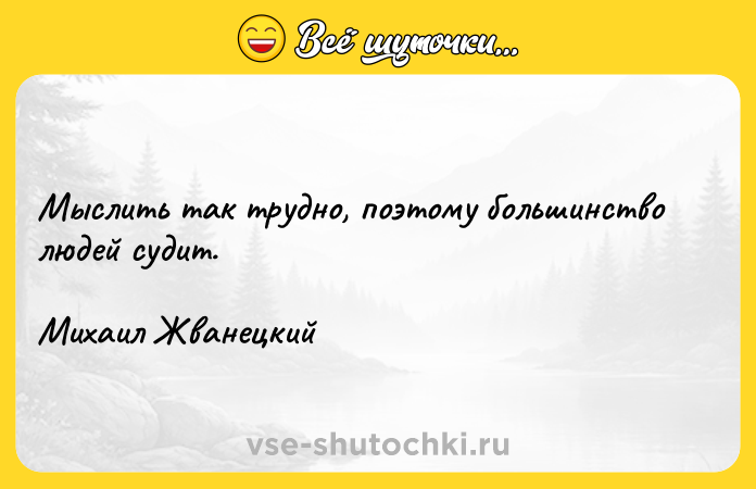 Цитата: Мыслить так трудно, поэтому большинство людей судит.Михаил Жванецкий