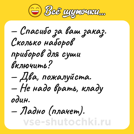 Шутка: — Спасибо за ваш заказ. Сколько наборов приборов для суши включить?<br>— Два, пожалуйста.<br>— Не надо врать, кладу один.<br>— Ладно (плачет).