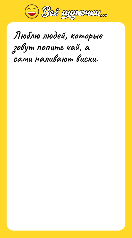 Люблю людей, которые зовут попить чай, а сами наливают виски.