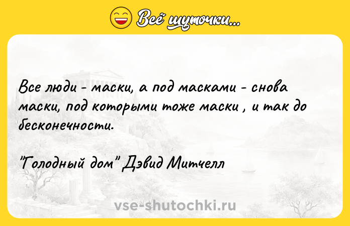 Цитата: Все люди - маски, а под масками - снова маски, под которыми тоже маски , и так до бесконечности. Голодный дом Дэвид Митчелл